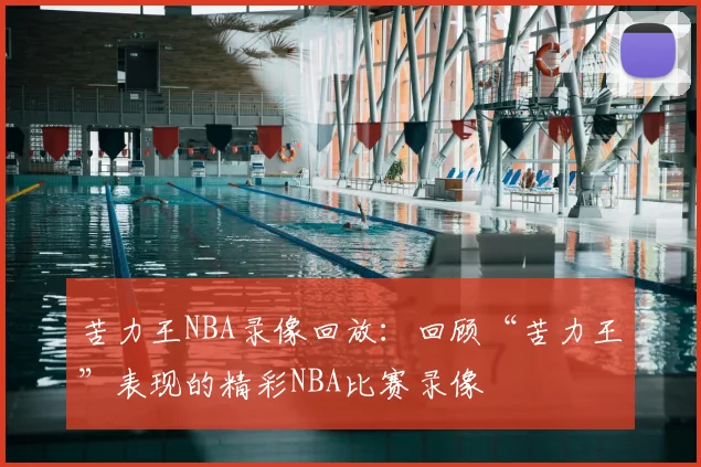 苦力王NBA录像回放：回顾“苦力王”表现的精彩NBA比赛录像