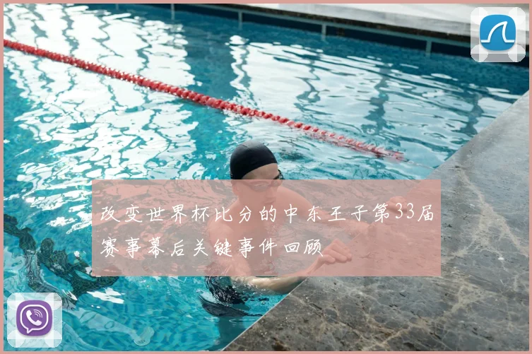 改变世界杯比分的中东王子第33届赛事幕后关键事件回顾