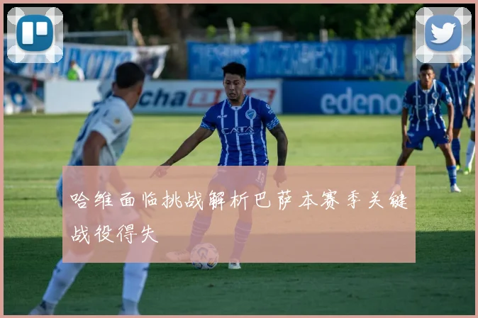 哈维面临挑战解析巴萨本赛季关键战役得失