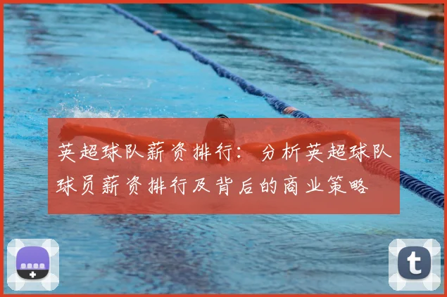 英超球队薪资排行:分析英超球队球员薪资排行及背后的商业策略