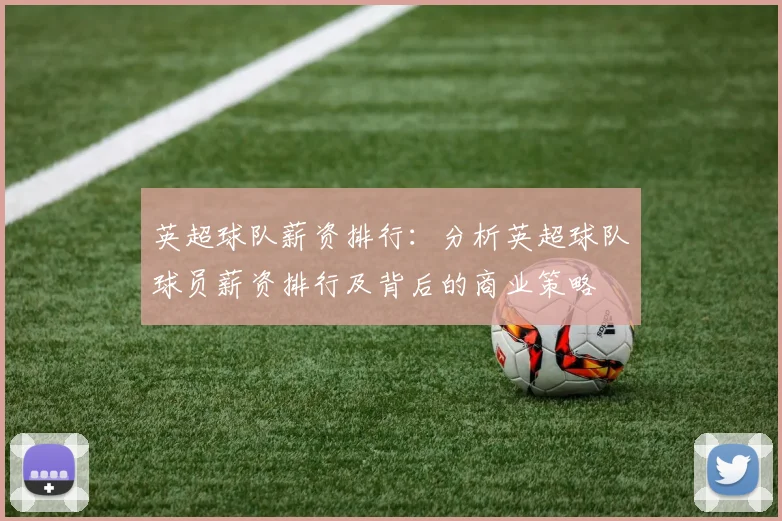 英超球队薪资排行：分析英超球队球员薪资排行及背后的商业策略