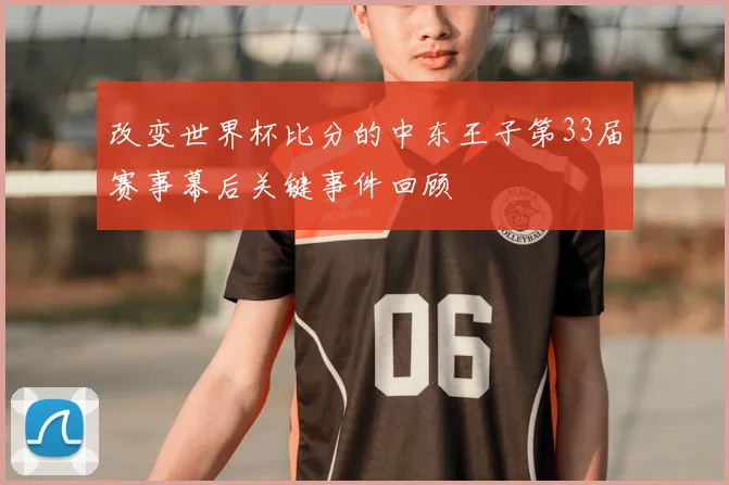 改变世界杯比分的中东王子第33届赛事幕后关键事件回顾